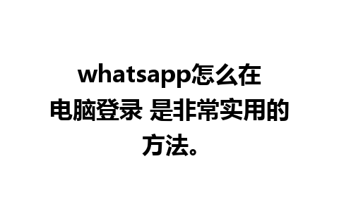 whatsapp怎么在电脑登录 是非常实用的方法。