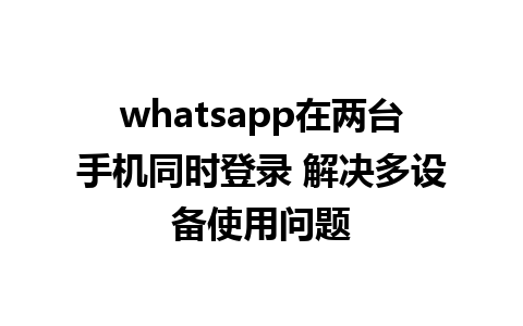 whatsapp在两台手机同时登录 解决多设备使用问题