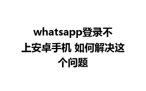 whatsapp登录不上安卓手机 如何解决这个问题