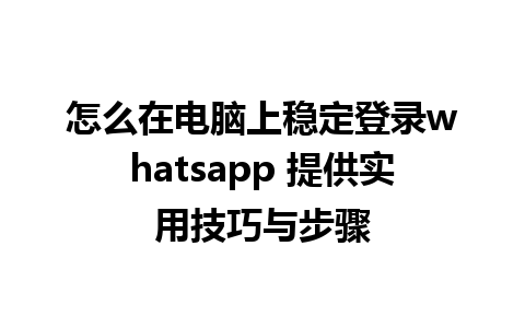 怎么在电脑上稳定登录whatsapp 提供实用技巧与步骤