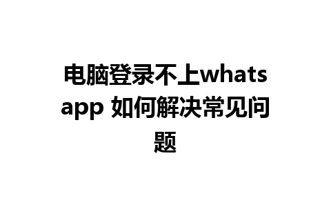 电脑登录不上whatsapp 如何解决常见问题