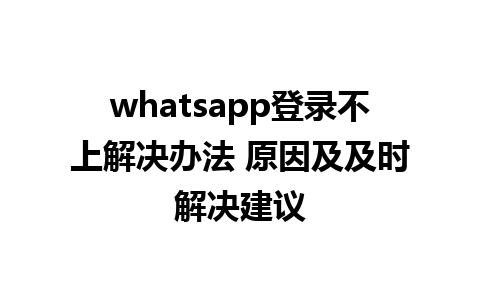 whatsapp登录不上解决办法 原因及及时解决建议