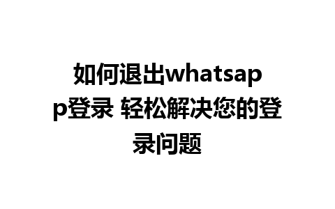 如何退出whatsapp登录 轻松解决您的登录问题