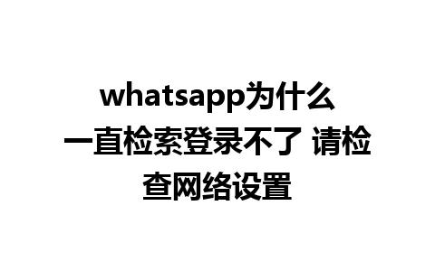 whatsapp为什么一直检索登录不了 请检查网络设置