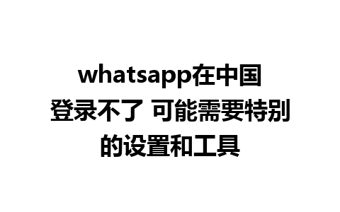 whatsapp在中国登录不了 可能需要特别的设置和工具