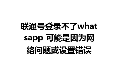 联通号登录不了whatsapp 可能是因为网络问题或设置错误