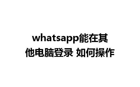 whatsapp能在其他电脑登录 如何操作