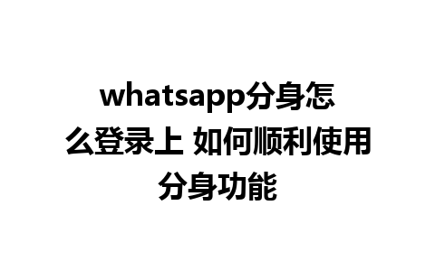 whatsapp分身怎么登录上 如何顺利使用分身功能