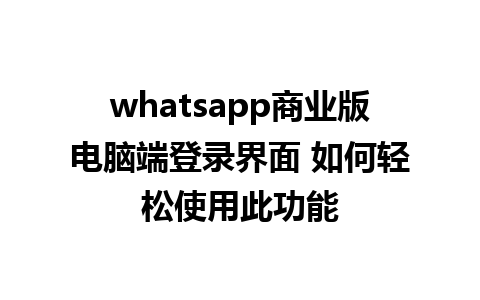 whatsapp商业版电脑端登录界面 如何轻松使用此功能