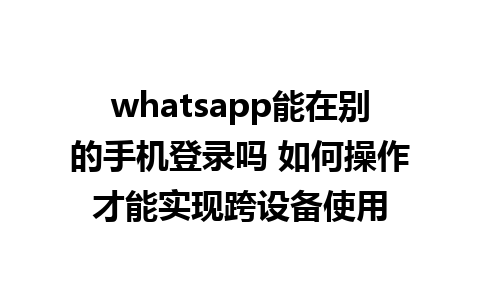 whatsapp能在别的手机登录吗 如何操作才能实现跨设备使用