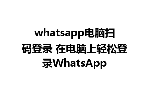 whatsapp电脑扫码登录 在电脑上轻松登录WhatsApp