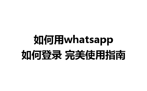 如何用whatsapp如何登录 完美使用指南