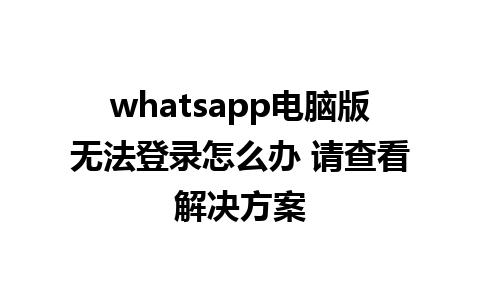 whatsapp电脑版无法登录怎么办 请查看解决方案