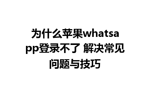 为什么苹果whatsapp登录不了 解决常见问题与技巧