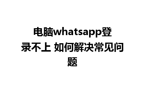 电脑whatsapp登录不上 如何解决常见问题