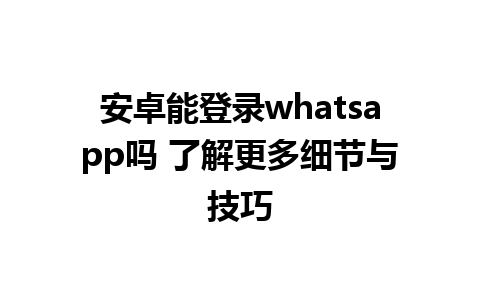 安卓能登录whatsapp吗 了解更多细节与技巧