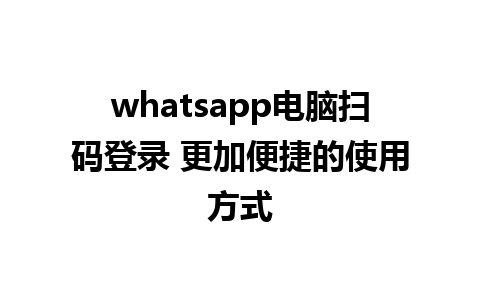 whatsapp电脑扫码登录 更加便捷的使用方式