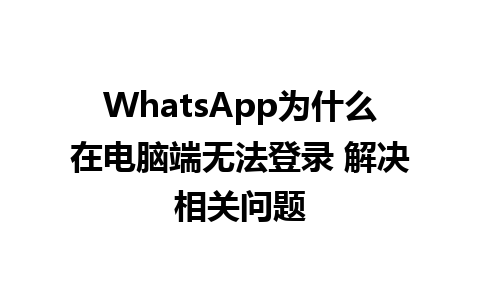 WhatsApp为什么在电脑端无法登录 解决相关问题