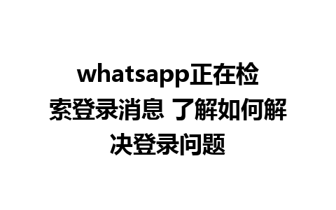 whatsapp正在检索登录消息 了解如何解决登录问题