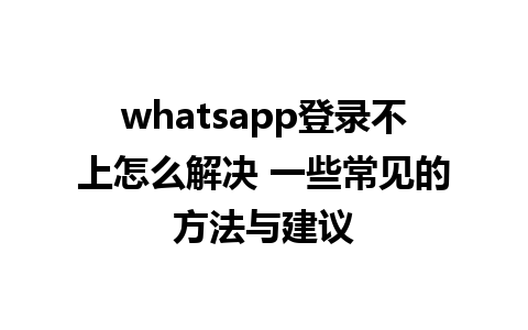 whatsapp登录不上怎么解决 一些常见的方法与建议