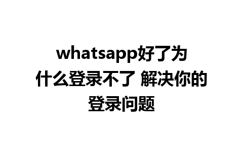 whatsapp好了为什么登录不了 解决你的登录问题