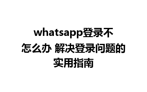 whatsapp登录不怎么办 解决登录问题的实用指南