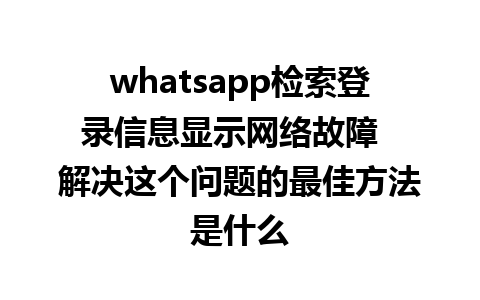 whatsapp检索登录信息显示网络故障  解决这个问题的最佳方法是什么