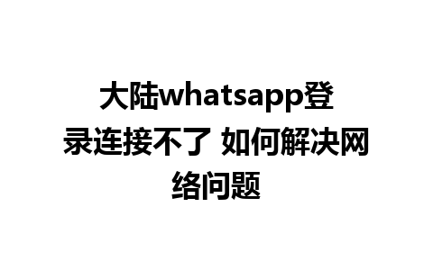 大陆whatsapp登录连接不了 如何解决网络问题