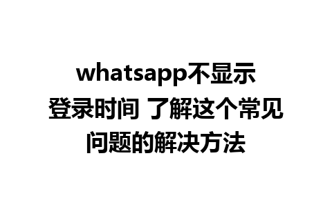 whatsapp不显示登录时间 了解这个常见问题的解决方法