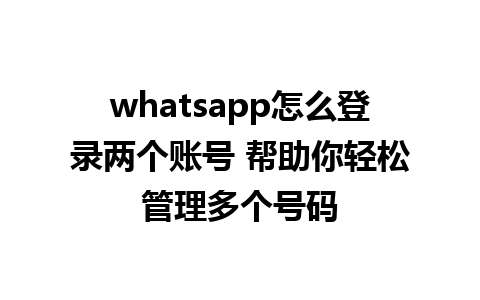 whatsapp怎么登录两个账号 帮助你轻松管理多个号码