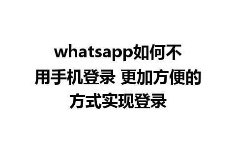 whatsapp如何不用手机登录 更加方便的方式实现登录