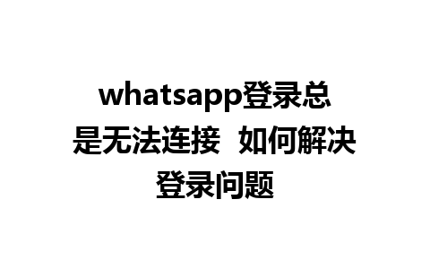 whatsapp登录总是无法连接  如何解决登录问题