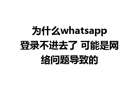 为什么whatsapp登录不进去了 可能是网络问题导致的