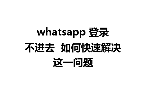 whatsapp 登录不进去  如何快速解决这一问题