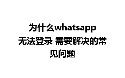 为什么whatsapp无法登录 需要解决的常见问题