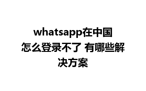 whatsapp在中国怎么登录不了 有哪些解决方案