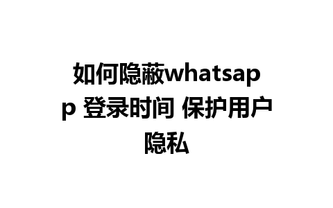 如何隐蔽whatsapp 登录时间 保护用户隐私