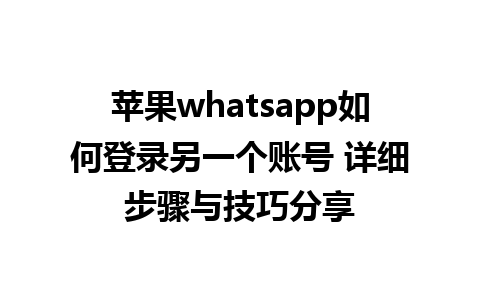 苹果whatsapp如何登录另一个账号 详细步骤与技巧分享