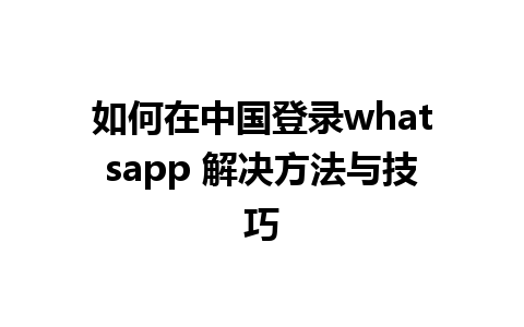 如何在中国登录whatsapp 解决方法与技巧