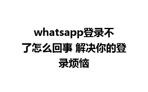 whatsapp登录不了怎么回事 解决你的登录烦恼