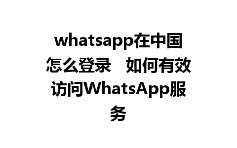 whatsapp在中国怎么登录   如何有效访问WhatsApp服务