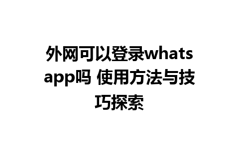 外网可以登录whatsapp吗 使用方法与技巧探索