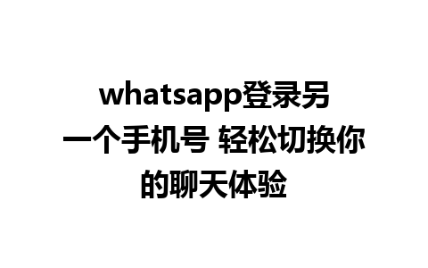 whatsapp登录另一个手机号 轻松切换你的聊天体验