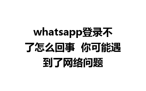 whatsapp登录不了怎么回事  你可能遇到了网络问题