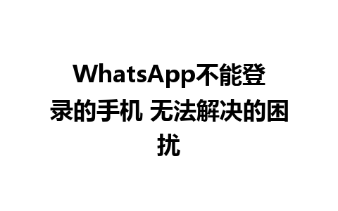 WhatsApp不能登录的手机 无法解决的困扰