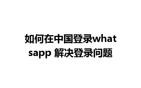 如何在中国登录whatsapp 解决登录问题