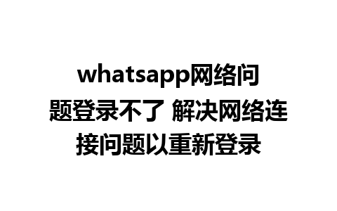 whatsapp网络问题登录不了 解决网络连接问题以重新登录