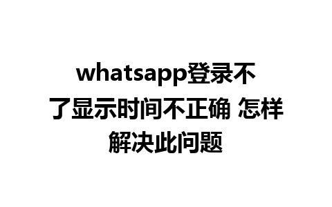 whatsapp登录不了显示时间不正确 怎样解决此问题