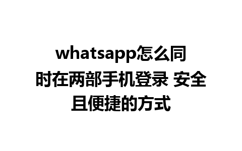 whatsapp怎么同时在两部手机登录 安全且便捷的方式