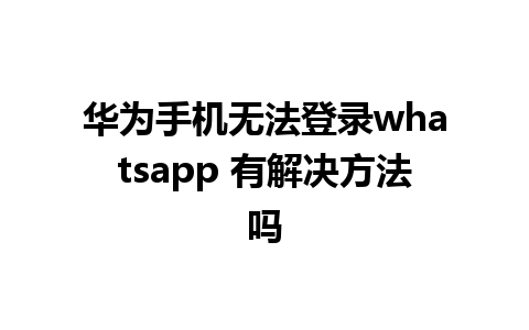 华为手机无法登录whatsapp 有解决方法吗